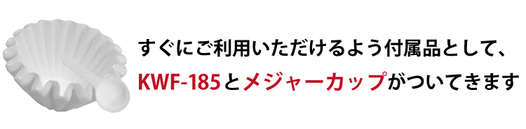 すぐにご利用いただけるよう付属品として、KWF-185とメジャーカップがついてきます